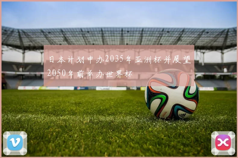日本计划申办2035年亚洲杯并展望2050年前举办世界杯