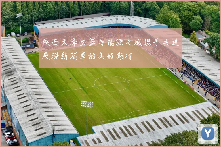 陕西天泽女篮与能源之城携手共进展现新篇章的美好期待