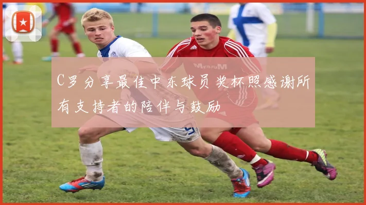 C罗分享最佳中东球员奖杯照感谢所有支持者的陪伴与鼓励