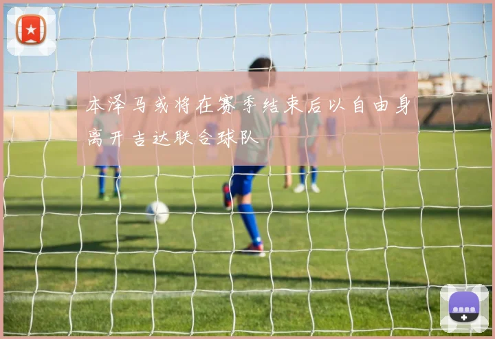 本泽马或将在赛季结束后以自由身离开吉达联合球队