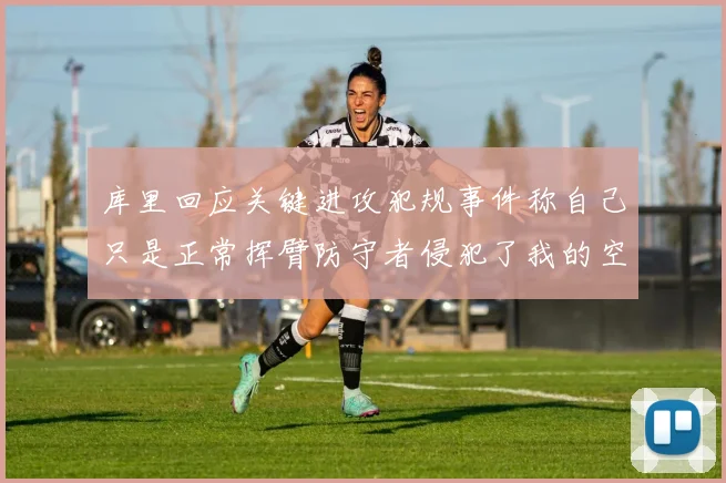 库里回应关键进攻犯规事件称自己只是正常挥臂防守者侵犯了我的空间