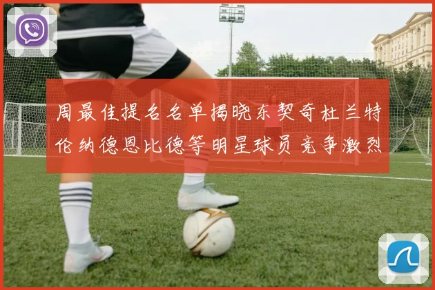 周最佳提名名单揭晓东契奇杜兰特伦纳德恩比德等明星球员竞争激烈