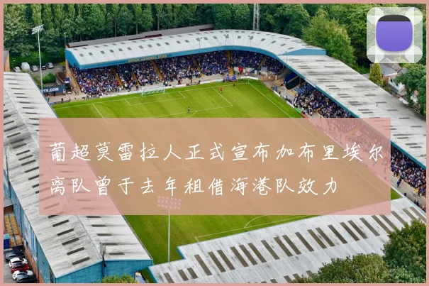 葡超莫雷拉人正式宣布加布里埃尔离队曾于去年租借海港队效力