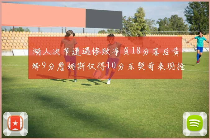 湖人次节遭遇惨败净负18分落后黄蜂9分詹姆斯仅得10分东契奇表现抢眼拿下19分