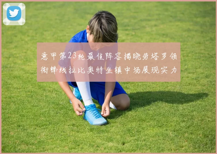 意甲第23轮最佳阵容揭晓劳塔罗领衔锋线拉比奥特坐镇中场展现实力