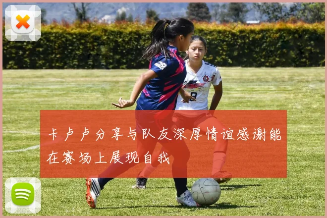 卡卢卢分享与队友深厚情谊感谢能在赛场上展现自我