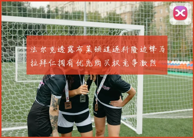 法尔克透露布莱顿追逐科隆边锋马拉拜仁拥有优先购买权竞争激烈