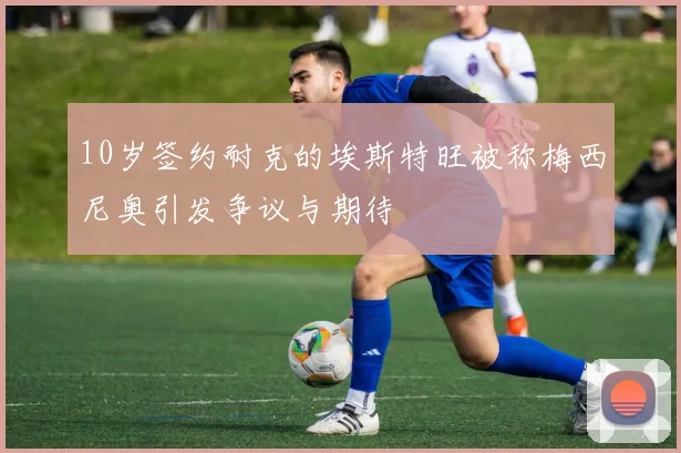 10岁签约耐克的埃斯特旺被称梅西尼奥引发争议与期待