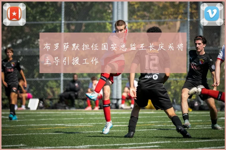 布罗萨默担任国安总监王长庆或将主导引援工作
