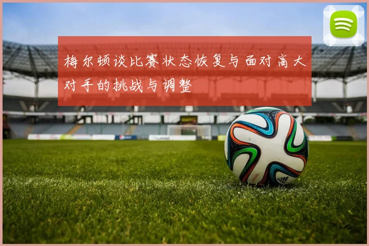 梅尔顿谈比赛状态恢复与面对高大对手的挑战与调整