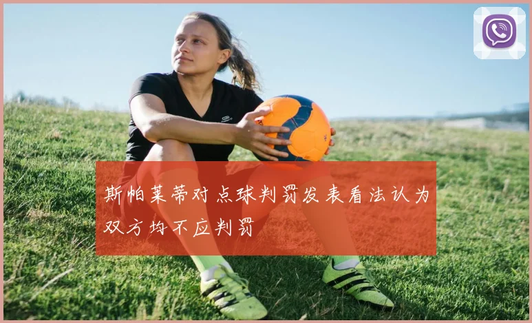 斯帕莱蒂对点球判罚发表看法认为双方均不应判罚