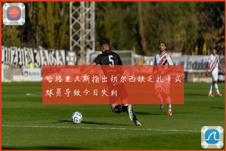 哈格里夫斯指出切尔西缺乏扎卡式球员导致今日失利
