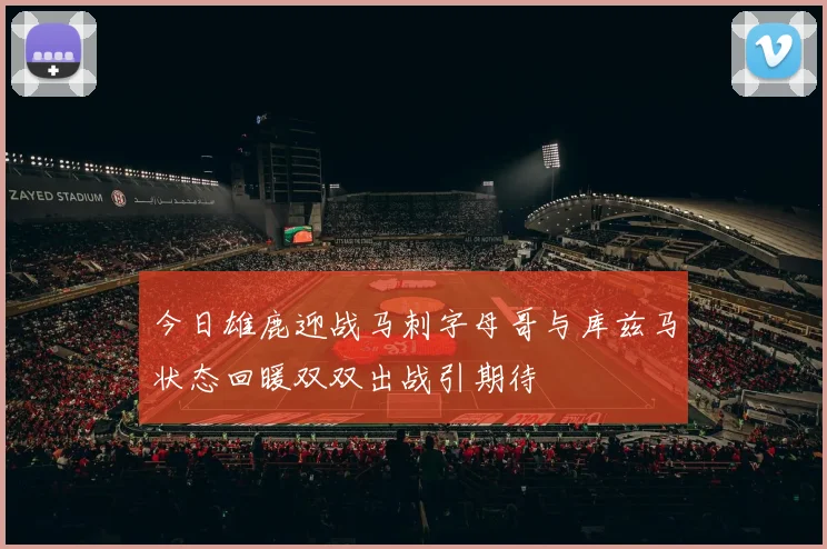 今日雄鹿迎战马刺字母哥与库兹马状态回暖双双出战引期待