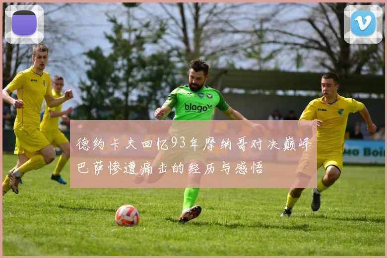 德约卡夫回忆93年摩纳哥对决巅峰巴萨惨遭痛击的经历与感悟
