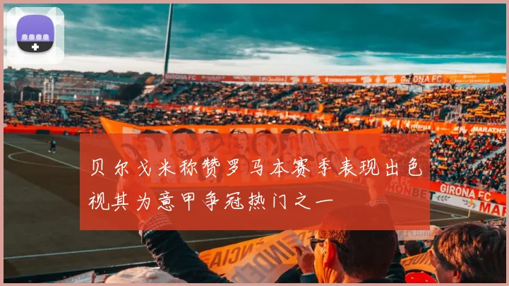 贝尔戈米称赞罗马本赛季表现出色视其为意甲争冠热门之一