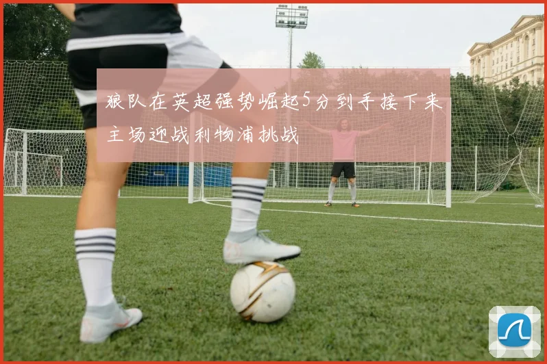 狼队在英超强势崛起5分到手接下来主场迎战利物浦挑战
