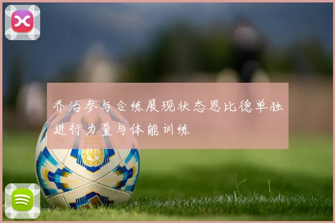 乔治参与合练展现状态恩比德单独进行力量与体能训练