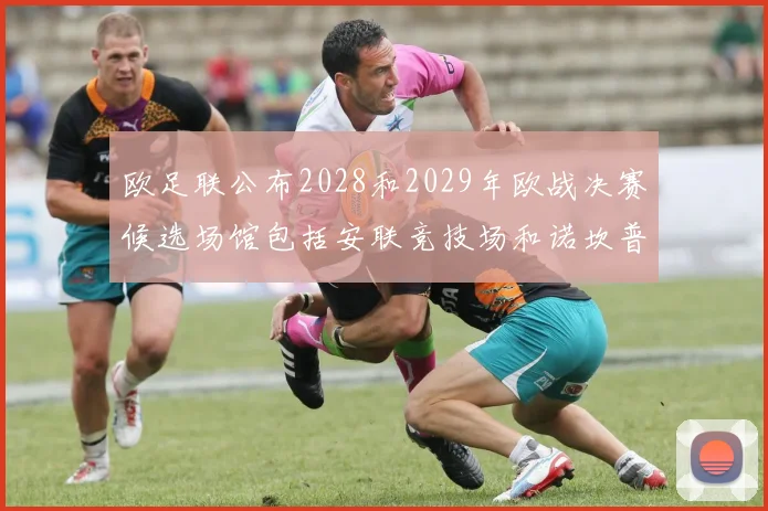 欧足联公布2028和2029年欧战决赛候选场馆包括安联竞技场和诺坎普