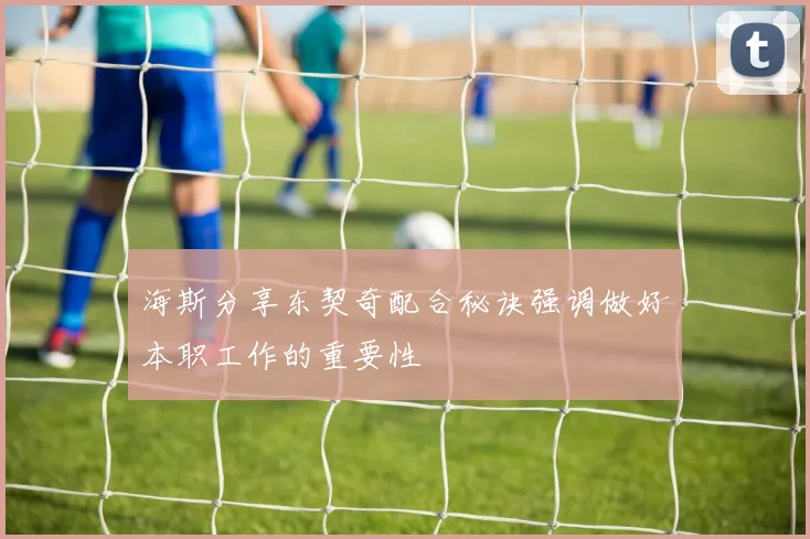 海斯分享东契奇配合秘诀强调做好本职工作的重要性