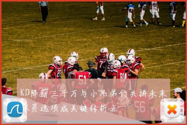 KD降薪三千万与小兄弟们共拼未来球员选项成关键转折点