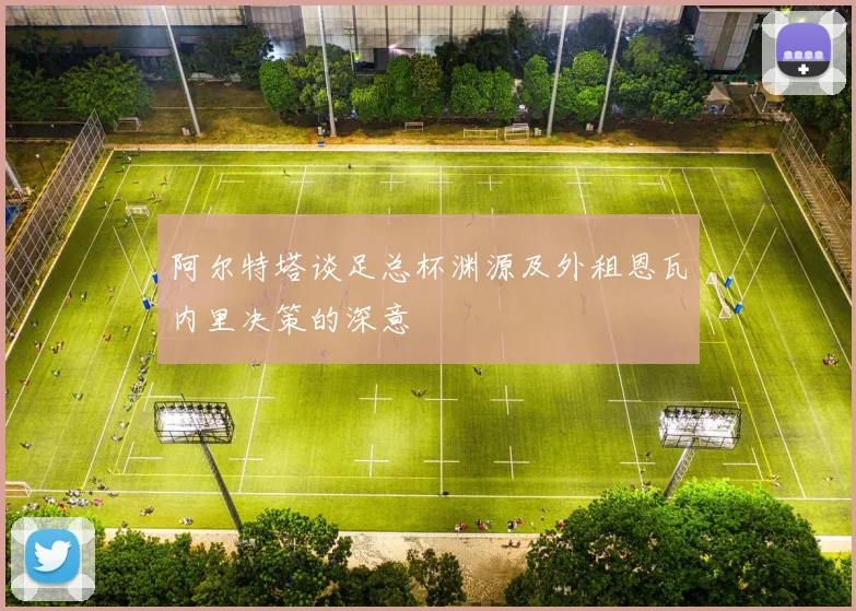 阿尔特塔谈足总杯渊源及外租恩瓦内里决策的深意