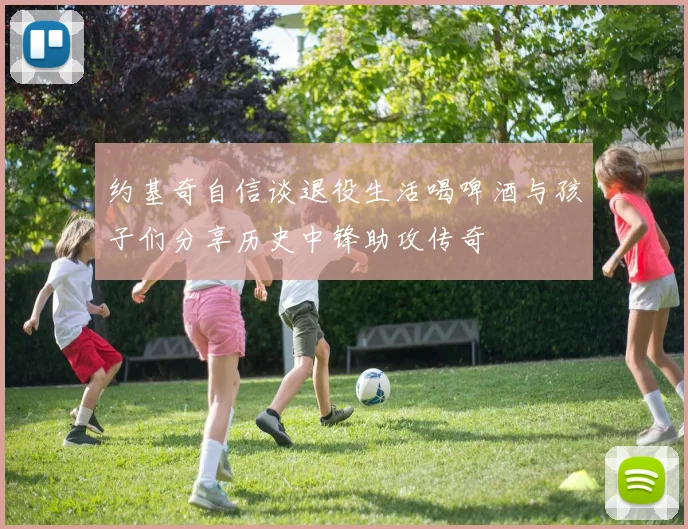 约基奇自信谈退役生活喝啤酒与孩子们分享历史中锋助攻传奇
