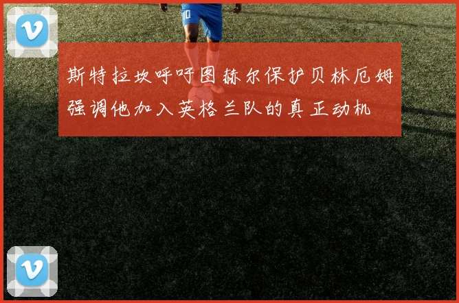 斯特拉坎呼吁图赫尔保护贝林厄姆强调他加入英格兰队的真正动机