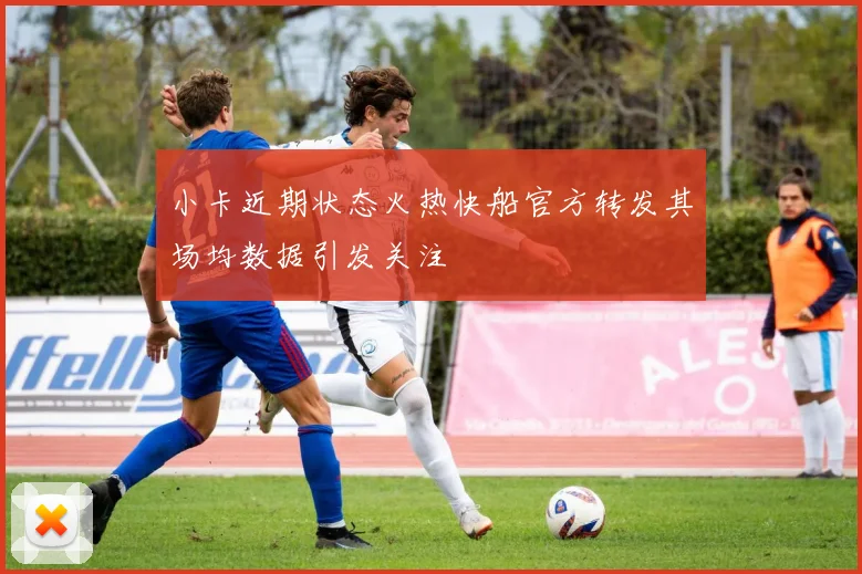 小卡近期状态火热快船官方转发其场均数据引发关注