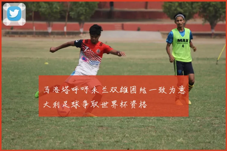 马洛塔呼吁米兰双雄团结一致为意大利足球争取世界杯资格