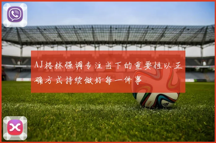 AJ格林强调专注当下的重要性以正确方式持续做好每一件事