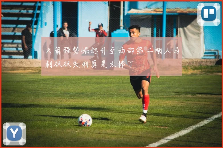 火箭强势崛起升至西部第二湖人马刺双双失利真是太棒了