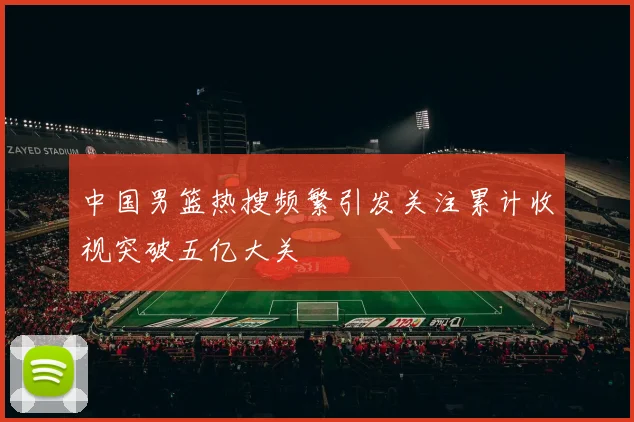 中国男篮热搜频繁引发关注累计收视突破五亿大关
