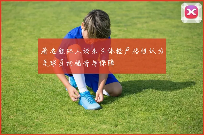 著名经纪人谈米兰体检严格性认为是球员的福音与保障