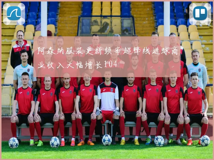 阿森纳服装更新频率超锋线进球商业收入大幅增长104