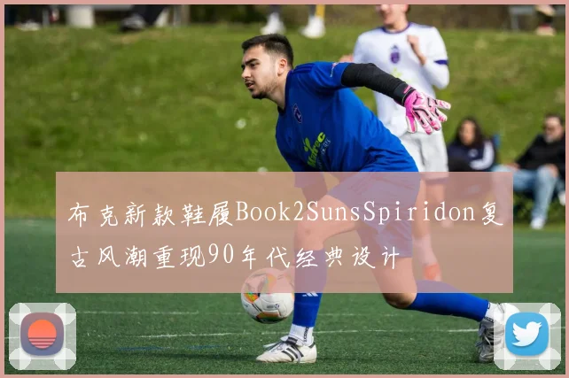 布克新款鞋履Book2SunsSpiridon复古风潮重现90年代经典设计