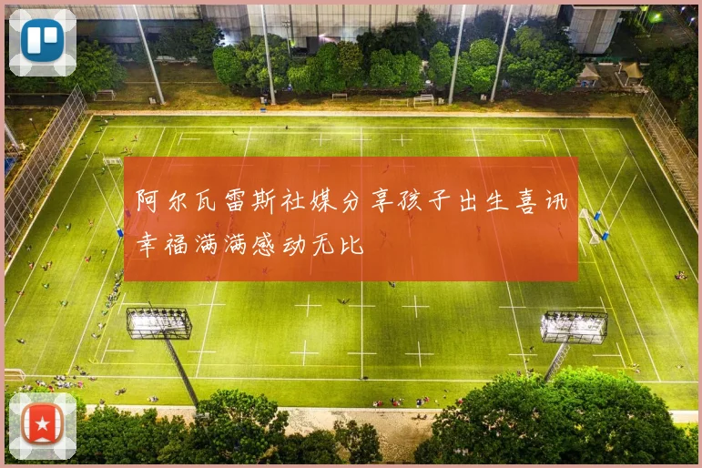 阿尔瓦雷斯社媒分享孩子出生喜讯幸福满满感动无比