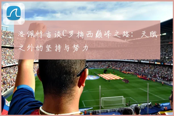 洛佩特吉谈C罗梅西巅峰之路：天赋之外的坚持与努力