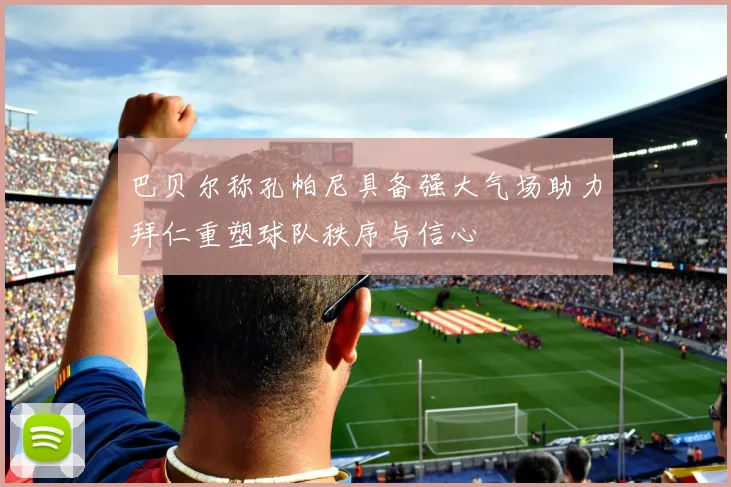 巴贝尔称孔帕尼具备强大气场助力拜仁重塑球队秩序与信心