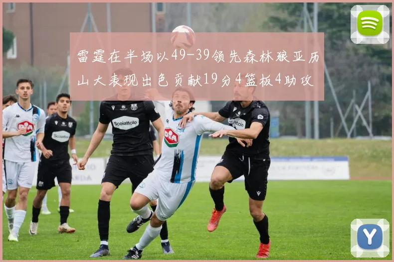 雷霆在半场以49-39领先森林狼亚历山大表现出色贡献19分4篮板4助攻