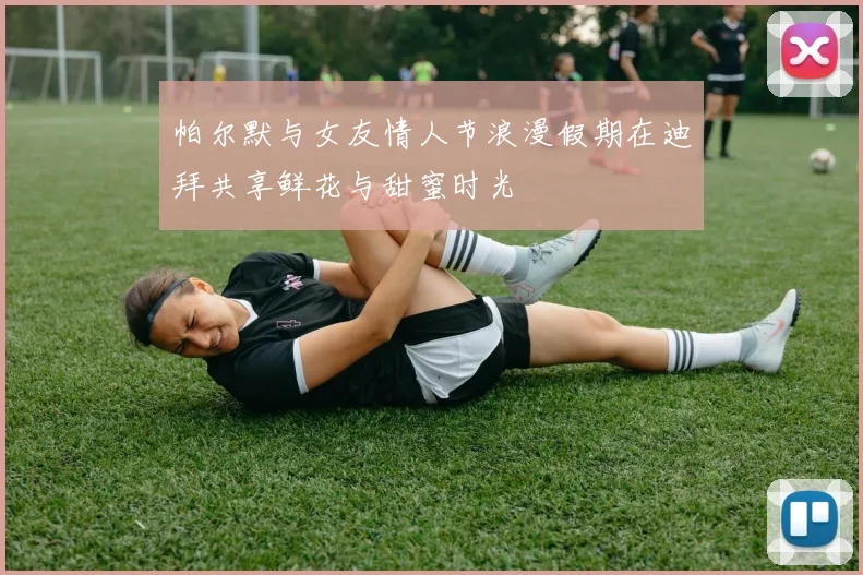 帕尔默与女友情人节浪漫假期在迪拜共享鲜花与甜蜜时光