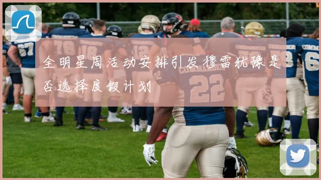 全明星周活动安排引发穆雷犹豫是否选择度假计划